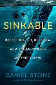 Title: Sinkable: Obsession, the Deep Sea, and the Shipwreck of the Titanic, Author: Daniel Stone