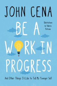 Title: Be a Work in Progress: And Other Things I'd Like to Tell My Younger Self, Author: John Cena