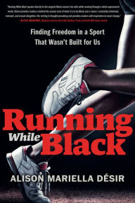 Title: Running While Black: Finding Freedom in a Sport That Wasn't Built for Us, Author: Alison Mariella Désir