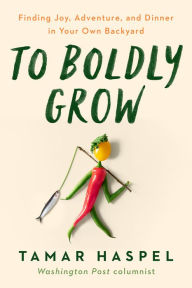 Title: To Boldly Grow: Finding Joy, Adventure, and Dinner in Your Own Backyard, Author: Tamar Haspel