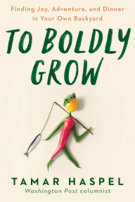 Title: To Boldly Grow: Finding Joy, Adventure, and Dinner in Your Own Backyard, Author: Tamar Haspel
