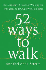 Title: 52 Ways to Walk: The Surprising Science of Walking for Wellness and Joy, One Week at a Time, Author: Annabel Abbs-Streets