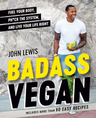 Title: Badass Vegan: Fuel Your Body, Ph*ck the System, and Live Your Life Right: A Cookbook, Author: John W. Lewis