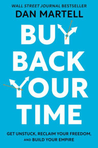 Title: Buy Back Your Time: Get Unstuck, Reclaim Your Freedom, and Build Your Empire, Author: Dan Martell