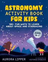 Title: Astronomy Activity Book for Kids: 100+ Fun Ways to Learn About Space and Stargazing, Author: Aurora Lipper