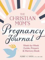 Title: The Christian Mom's Pregnancy Journal: Week-by-Week Guide, Prayers, and Memory Book, Author: Aubry G. Smith CD and CBE