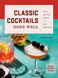 Title: Classic Cocktails Done Well: Tried-and-True Recipes for the Home Bartender, Author: Faith Hingey