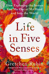 Title: Life in Five Senses: How Exploring the Senses Got Me Out of My Head and Into the World, Author: Gretchen Rubin