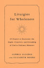 Liturgies for Wholeness: 60 Prayers to Encounter the Depth, Creativity, and Friendship of God in Ordinary Moments