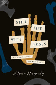 Title: Still Life with Bones: Genocide, Forensics, and What Remains, Author: Alexa Hagerty