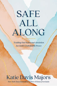 Title: Safe All Along: Trading Our Fears and Anxieties for God's Unshakable Peace, Author: Katie Davis Majors