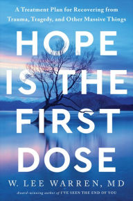 Title: Hope Is the First Dose: A Treatment Plan for Recovering from Trauma, Tragedy, and Other Massive Things, Author: W. Lee Warren M.D.