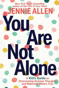 Title: You Are Not Alone: A Kid's Guide to Overcoming Anxious Thoughts and Believing What's True, Author: Jennie Allen