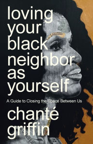 Title: Loving Your Black Neighbor as Yourself: A Guide to Closing the Space Between Us, Author: Chanté Griffin