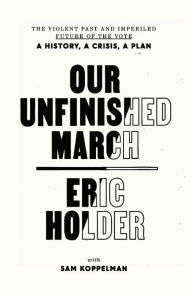 Title: Our Unfinished March: The Violent Past and Imperiled Future of the Vote-A History, a Crisis, a Plan, Author: Eric Holder