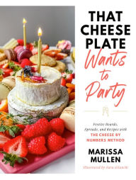 Title: That Cheese Plate Wants to Party: Festive Boards, Spreads, and Recipes with the Cheese By Numbers Method, Author: Marissa Mullen