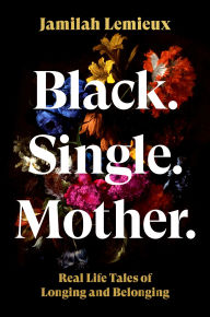 Title: Black. Single. Mother.: Real Life Tales of Longing and Belonging, Author: Jamilah Lemieux