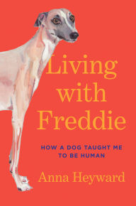 Title: Living with Freddie: How a Dog Taught Me to Be Human, Author: Anna Heyward