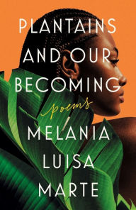 Title: Plantains and Our Becoming: Poems, Author: Melania Luisa Marte