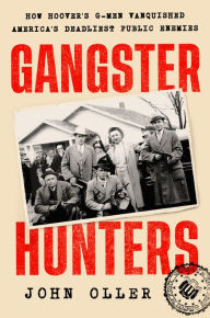 Title: Gangster Hunters: How Hoover's G-Men Vanquished America's Deadliest Public Enemies, Author: John Oller