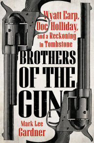 Title: Brothers of the Gun: Wyatt Earp, Doc Holliday, and a Reckoning in Tombstone, Author: Mark Lee Gardner