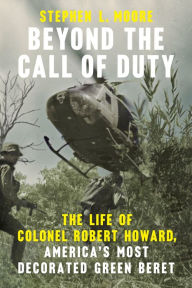 Title: Beyond the Call of Duty: The Life of Colonel Robert Howard, America's Most Decorated Green Beret, Author: Stephen L. Moore