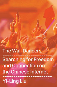 Title: The Wall Dancers: Searching for Freedom and Connection on the Chinese Internet, Author: Yi-Ling Liu