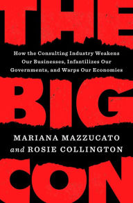 Title: The Big Con: How the Consulting Industry Weakens Our Businesses, Infantilizes Our Governments, and Warps Our Economies, Author: Mariana Mazzucato