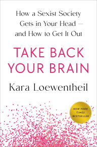 Title: Take Back Your Brain: How a Sexist Society Gets in Your Head--and How to Get It Out, Author: Kara Loewentheil