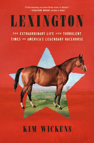 Title: Lexington: The Extraordinary Life and Turbulent Times of America's Legendary Racehorse, Author: Kim Wickens