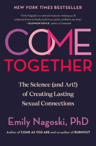 Title: Come Together: The Science (and Art!) of Creating Lasting Sexual Connections, Author: Emily Nagoski PhD