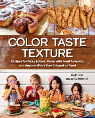 Title: Color Taste Texture: Recipes for Picky Eaters, Those with Food Aversion, and Anyone Who's Ever Cringed at Food, Author: Matthew Broberg-Moffitt