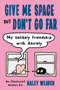 Title: Give Me Space but Don't Go Far: My Unlikely Friendship with Anxiety, Author: Haley Weaver