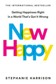 New Happy: Getting Happiness Right in a World That's Got It Wrong
