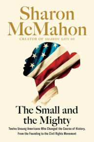 Title: The Small and the Mighty: Twelve Unsung Americans Who Changed the Course of History, From the Founding to the Civil Rights Movement, Author: Sharon McMahon