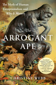Title: The Arrogant Ape: The Myth of Human Exceptionalism and Why It Matters, Author: Christine Webb