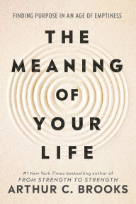 Title: The Meaning of Your Life: Finding Purpose in an Age of Emptiness, Author: Arthur C. Brooks