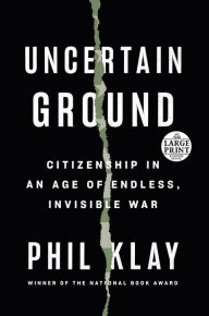 Title: Uncertain Ground: Citizenship in an Age of Endless, Invisible War, Author: Phil Klay