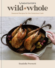 Title: MeatEater's Wild + Whole: Seasonal Recipes for the Conscious Cook: A Wild Game Cookbook, Author: Danielle Prewett