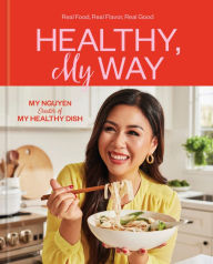 Title: Healthy, My Way: Real Food, Real Flavor, Real Good: A Cookbook, Author: My Nguyen