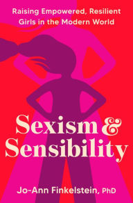 Title: Sexism & Sensibility: Raising Empowered, Resilient Girls in the Modern World, Author: Jo-Ann Finkelstein PhD