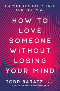 Title: How to Love Someone Without Losing Your Mind: Forget the Fairy Tale and Get Real, Author: Todd Baratz LMHC