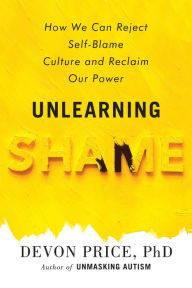 Title: Unlearning Shame: How We Can Reject Self-Blame Culture and Reclaim Our Power, Author: Devon Price PhD