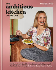 Title: The Ambitious Kitchen Cookbook: 125 Ridiculously Good for You, Sometimes Indulgent, and Absolutely Never Boring Recipes for Every Meal of the Day, Author: Monique Volz