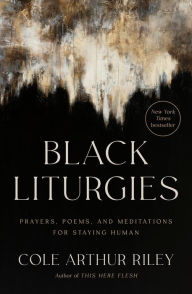 Title: Black Liturgies: Prayers, Poems, and Meditations for Staying Human, Author: Cole Arthur Riley