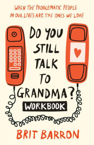 Title: Do You Still Talk to Grandma? Workbook: When the Problematic People in Our Lives Are the Ones We Love, Author: Brit Barron