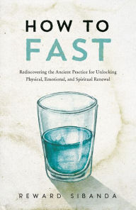Title: How to Fast: Rediscovering the Ancient Practice for Unlocking Physical, Emotional, and Spiritual Renewal, Author: Reward Sibanda