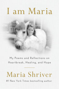 Title: I Am Maria: My Poems and Reflections on Heartbreak, Healing, and Hope, Author: Maria Shriver