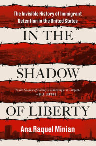Title: In the Shadow of Liberty: The Invisible History of Immigrant Detention in the United States, Author: Ana Raquel Minian