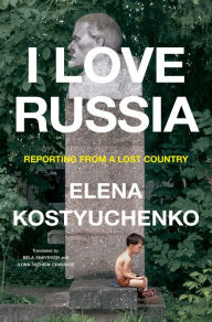 Title: I Love Russia: Reporting from a Lost Country, Author: Elena Kostyuchenko